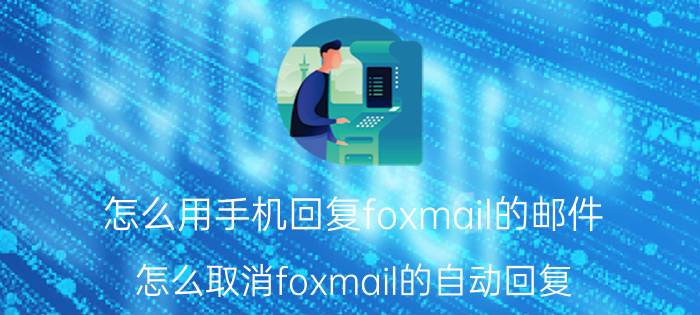 怎么用手机回复foxmail的邮件 怎么取消foxmail的自动回复？